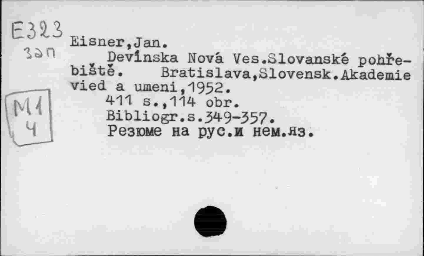 ﻿Є32,3
Eisner,Jan.
Devinska Nova Ves.Slovanskê роЬ^е-biste. Bratislava,Elovensk.Akademie vied a umeni,1952.
411 s.,114 obr.
Bibliogr.s.349-З57•
Резюме на pyс.и нем.яз.